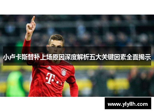 小卢卡斯替补上场原因深度解析五大关键因素全面揭示